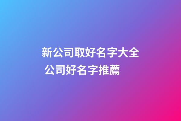 新公司取好名字大全 公司好名字推薦-第1張-公司起名-玄機派